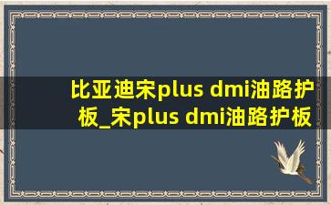 比亚迪宋plus dmi油路护板_宋plus dmi油路护板